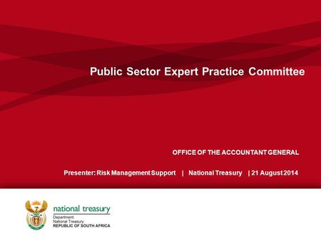 OFFICE OF THE ACCOUNTANT GENERAL Presenter: Risk Management Support | National Treasury | 21 August 2014 Public Sector Expert Practice Committee.