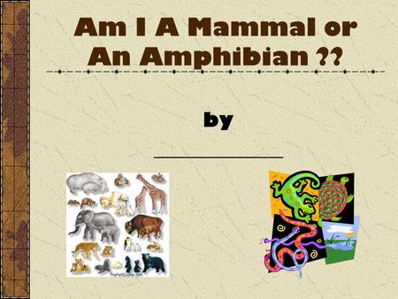 Am I A Mammal or An Amphibian ?? by _____________.