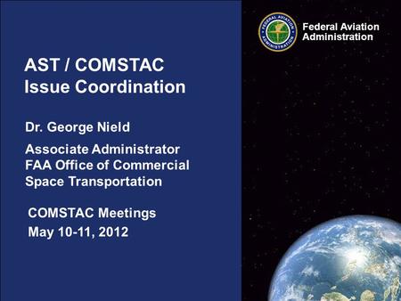 Federal Aviation Administration May 10-11, 2012 AST / COMSTAC Issue Coordination COMSTAC Meetings Dr. George Nield Associate Administrator FAA Office of.
