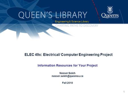 1 ELEC 49x: Electrical/ Computer Engineering Project Information Resources for Your Project Nasser Saleh Fall 2010 Engineering.