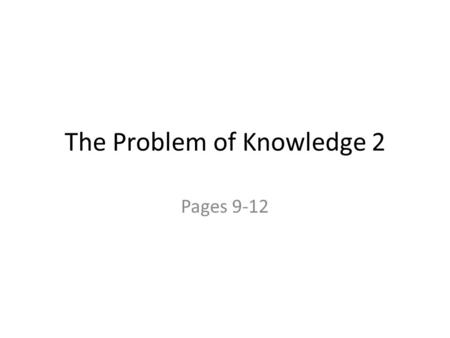 The Problem of Knowledge 2 Pages 9-12. Table of Contents Certainty p. 8-10 – Radical doubt p. 9-10 Radical doubt Relativism p. 10-11 Relativism What should.