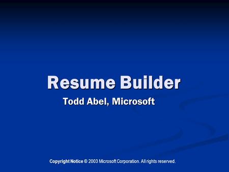 Resume Builder Todd Abel, Microsoft Copyright Notice © 2003 Microsoft Corporation. All rights reserved.