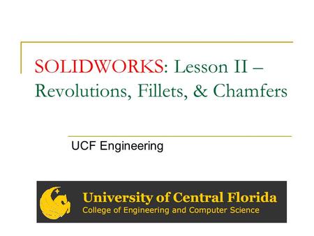 SOLIDWORKS: Lesson II – Revolutions, Fillets, & Chamfers UCF Engineering.