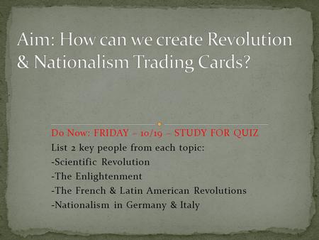 Do Now: FRIDAY – 10/19 – STUDY FOR QUIZ List 2 key people from each topic: -Scientific Revolution -The Enlightenment -The French & Latin American Revolutions.