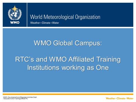 WMO Global Campus: RTC’s and WMO Affiliated Training Institutions working as One WMO; Development and Regional Activities Dept / Education and Training(DRA/ETR)