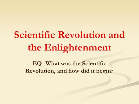 Scientific Revolution and the Enlightenment EQ- What was the Scientific Revolution, and how did it begin?