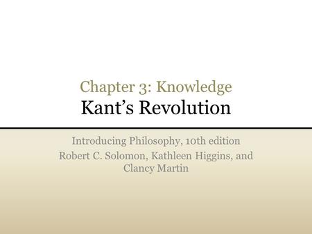 Chapter 3: Knowledge Kant’s Revolution Introducing Philosophy, 10th edition Robert C. Solomon, Kathleen Higgins, and Clancy Martin.