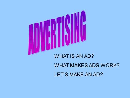WHAT IS AN AD? WHAT MAKES ADS WORK? LET’S MAKE AN AD?
