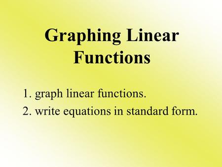 Graphing Linear Functions 1. graph linear functions. 2. write equations in standard form.
