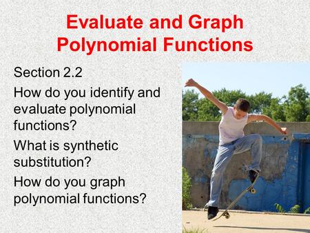 Evaluate and Graph Polynomial Functions Section 2.2 How do you identify and evaluate polynomial functions? What is synthetic substitution? How do you graph.
