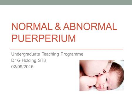 NORMAL & ABNORMAL PUERPERIUM Undergraduate Teaching Programme Dr G Holding ST3 02/09/2015.