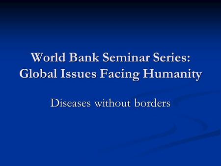 World Bank Seminar Series: Global Issues Facing Humanity Diseases without borders.