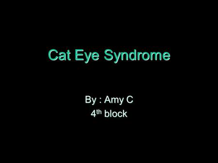 Cat Eye Syndrome By : Amy C 4th block.