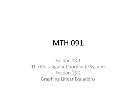 MTH 091 Section 13.1 The Rectangular Coordinate System Section 13.2 Graphing Linear Equations.