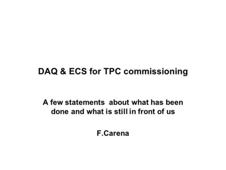 DAQ & ECS for TPC commissioning A few statements about what has been done and what is still in front of us F.Carena.