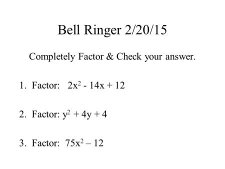 Bell Ringer 2/20/15 Completely Factor & Check your answer. 1.Factor: 2x 2 - 14x + 12 2.Factor: y 2 + 4y + 4 3.Factor: 75x 2 – 12.