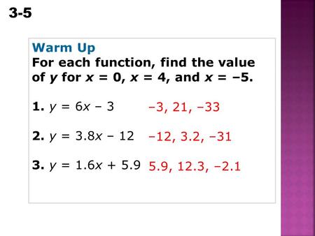 3-5 Equations, Tables, and Graphs Warm Up For each function, find the value of y for x = 0, x = 4, and x = –5. 1. y = 6x – 3 2. y = 3.8x – 12 3. y = 1.6x.
