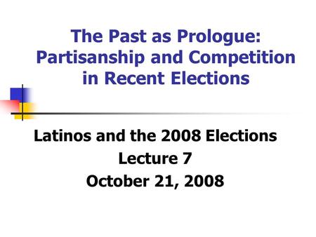 The Past as Prologue: Partisanship and Competition in Recent Elections Latinos and the 2008 Elections Lecture 7 October 21, 2008.