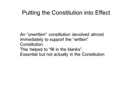 Putting the Constitution into Effect An “unwritten” constitution devolved almost immediately to support the “written” Constitution. This helped to “fill.