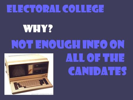 ELECTORAL COLLEGE WHY? NOT ENOUGH INFO ON ALL OF THE CANIDATES.