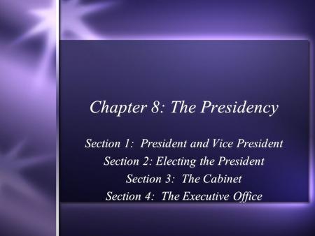 Chapter 8: The Presidency Section 1: President and Vice President Section 2: Electing the President Section 3: The Cabinet Section 4: The Executive Office.