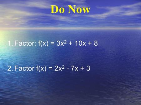 Do Now 1.Factor: f(x) = 3x 2 + 10x + 8 2.Factor f(x) = 2x 2 - 7x + 3.