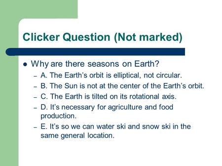 Clicker Question (Not marked) Why are there seasons on Earth? – A. The Earth’s orbit is elliptical, not circular. – B. The Sun is not at the center of.