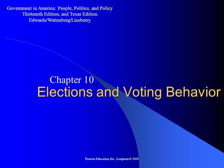 Pearson Education, Inc., Longman © 2008 Elections and Voting Behavior Chapter 10 Government in America: People, Politics, and Policy Thirteenth Edition,