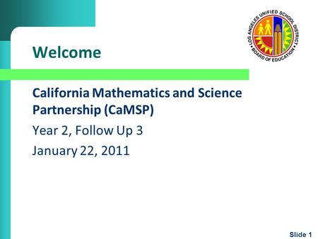 Slide 1 Welcome California Mathematics and Science Partnership (CaMSP) Year 2, Follow Up 3 January 22, 2011.