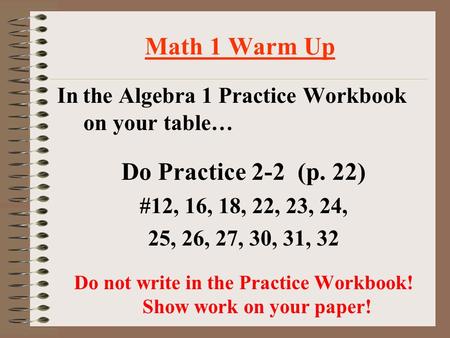 Math 1 Warm Up In the Algebra 1 Practice Workbook on your table… Do Practice 2-2 (p. 22) #12, 16, 18, 22, 23, 24, 25, 26, 27, 30, 31, 32 Do not write.