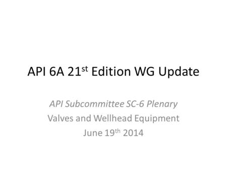 API 6A 21 st Edition WG Update API Subcommittee SC-6 Plenary Valves and Wellhead Equipment June 19 th 2014.