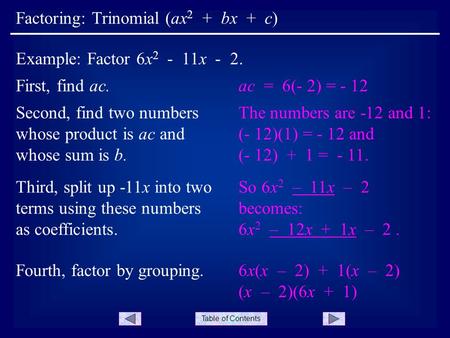 Table of Contents Factoring: Trinomial (ax 2 + bx + c) Example: Factor 6x 2 - 11x - 2. Second, find two numbers whose product is ac and whose sum is b.