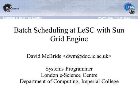 Batch Scheduling at LeSC with Sun Grid Engine David McBride Systems Programmer London e-Science Centre Department of Computing, Imperial College.