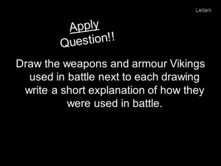 Apply Question!! Draw the weapons and armour Vikings used in battle next to each drawing write a short explanation of how they were used in battle. Leilani.