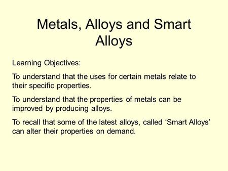 Metals, Alloys and Smart Alloys Learning Objectives: To understand that the uses for certain metals relate to their specific properties. To understand.
