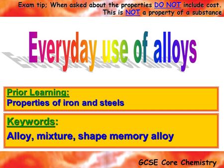 GCSE Core Chemistry Exam tip; When asked about the properties DO NOT include cost. This is NOT a property of a substance Keywords: Alloy, mixture, shape.