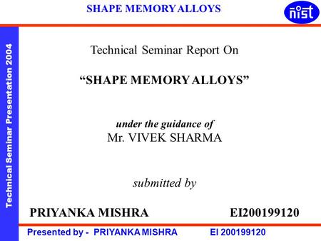 Technical Seminar Presentation 2004 Presented by - PRIYANKA MISHRA EI 200199120 SHAPE MEMORY ALLOYS Technical Seminar Report On “SHAPE MEMORY ALLOYS” under.