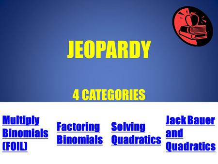 JEOPARDY 4 CATEGORIES Multiply Binomials (FOIL) Factoring Binomials Solving Quadratics Jack Bauer and Quadratics.