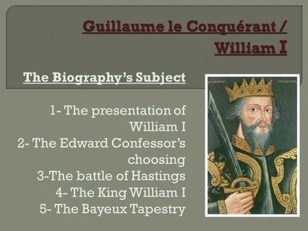 The Biography’s Subject 1- The presentation of William I 2- The Edward Confessor’s choosing 3-The battle of Hastings 4- The King William I 5- The Bayeux.