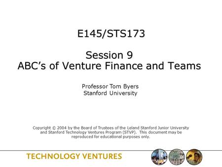 E145/STS173 Session 9 ABC’s of Venture Finance and Teams E145/STS173 Session 9 ABC’s of Venture Finance and Teams Professor Tom Byers Stanford University.