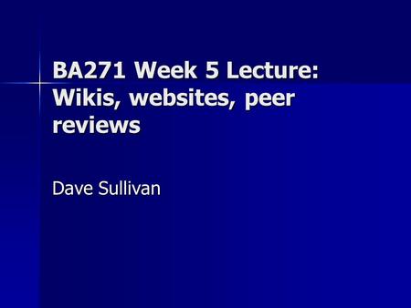 BA271 Week 5 Lecture: Wikis, websites, peer reviews Dave Sullivan.