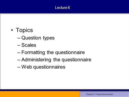 Chapter 6: Using Questionnaire Lecture 6 Topics –Question types –Scales –Formatting the questionnaire –Administering the questionnaire –Web questionnaires.