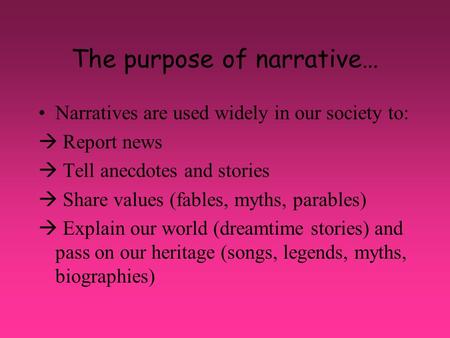 The purpose of narrative… Narratives are used widely in our society to:  Report news  Tell anecdotes and stories  Share values (fables, myths, parables)