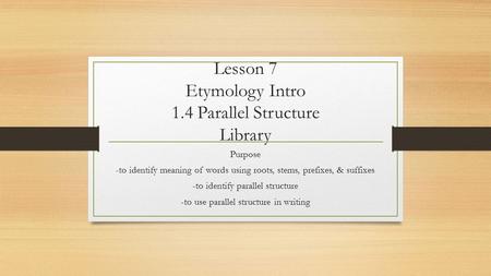 Lesson 7 Etymology Intro 1.4 Parallel Structure Library Purpose -to identify meaning of words using roots, stems, prefixes, & suffixes -to identify parallel.