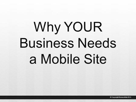 Why YOUR Business Needs a Mobile Site © Copyright BiznessWeb 2013.