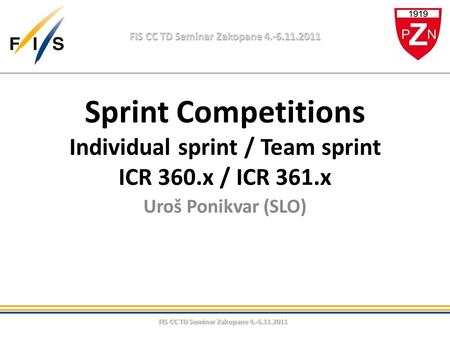 FIS CC TD Seminar Zakopane 4.-6.11.2011 Sprint Competitions Individual sprint / Team sprint ICR 360.x / ICR 361.x Uroš Ponikvar (SLO)