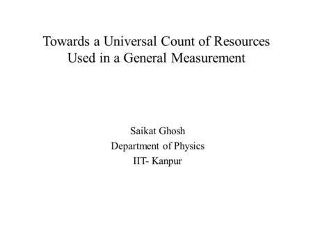 Towards a Universal Count of Resources Used in a General Measurement Saikat Ghosh Department of Physics IIT- Kanpur.