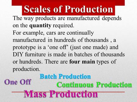 The way products are manufactured depends on the quantity required. For example, cars are continually manufactured in hundreds of thousands, a prototype.