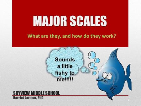 What are they, and how do they work? MAJOR SCALES SKYVIEW MIDDLE SCHOOL Harriet Jarmon, PhD Sounds a little fishy to me!!!!!