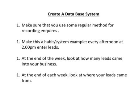 Create A Data Base System 1.Make sure that you use some regular method for recording enquires. 1.Make this a habit/system example: every afternoon at 2.00pm.